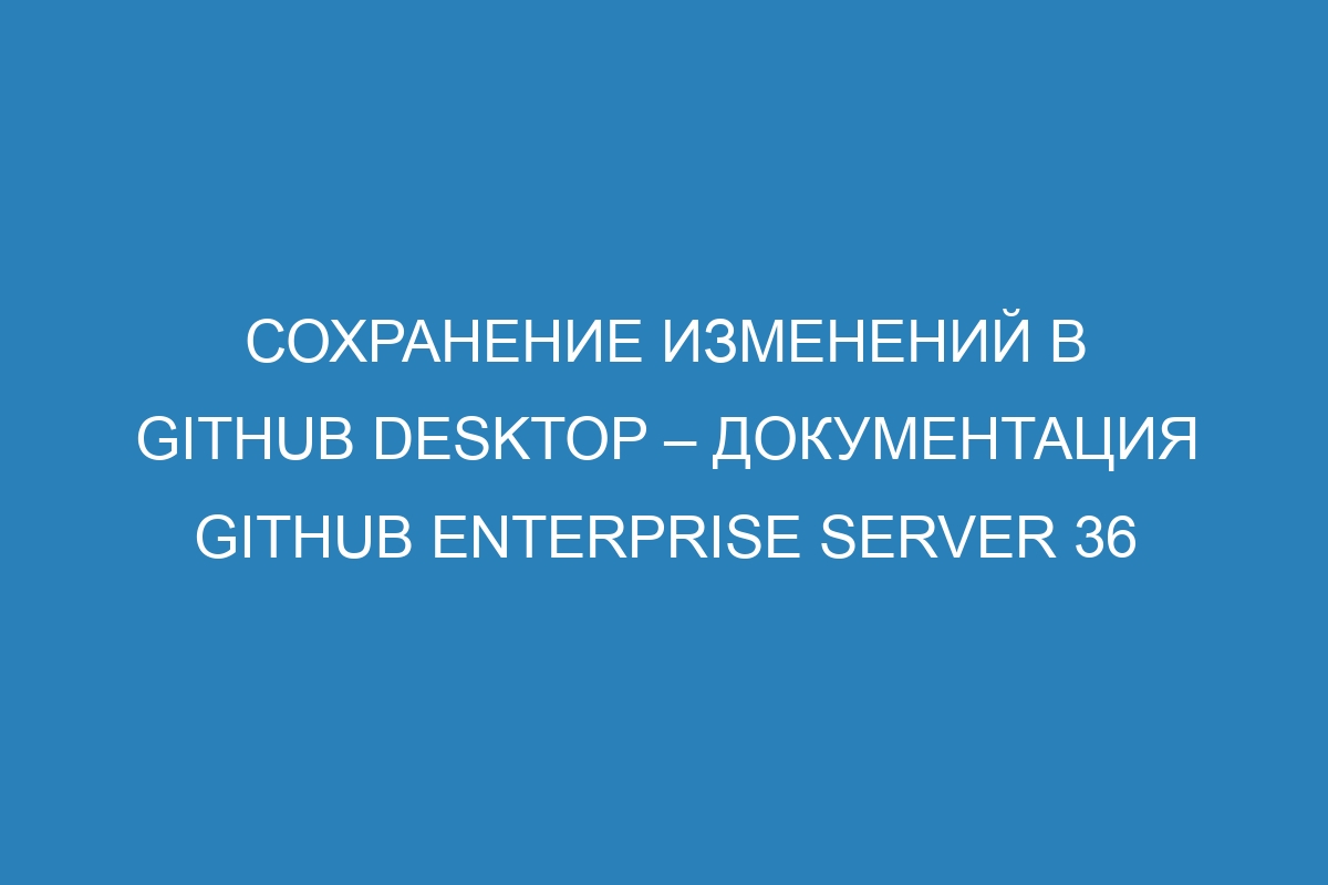 Сохранение изменений в GitHub Desktop – документация GitHub Enterprise Server 36