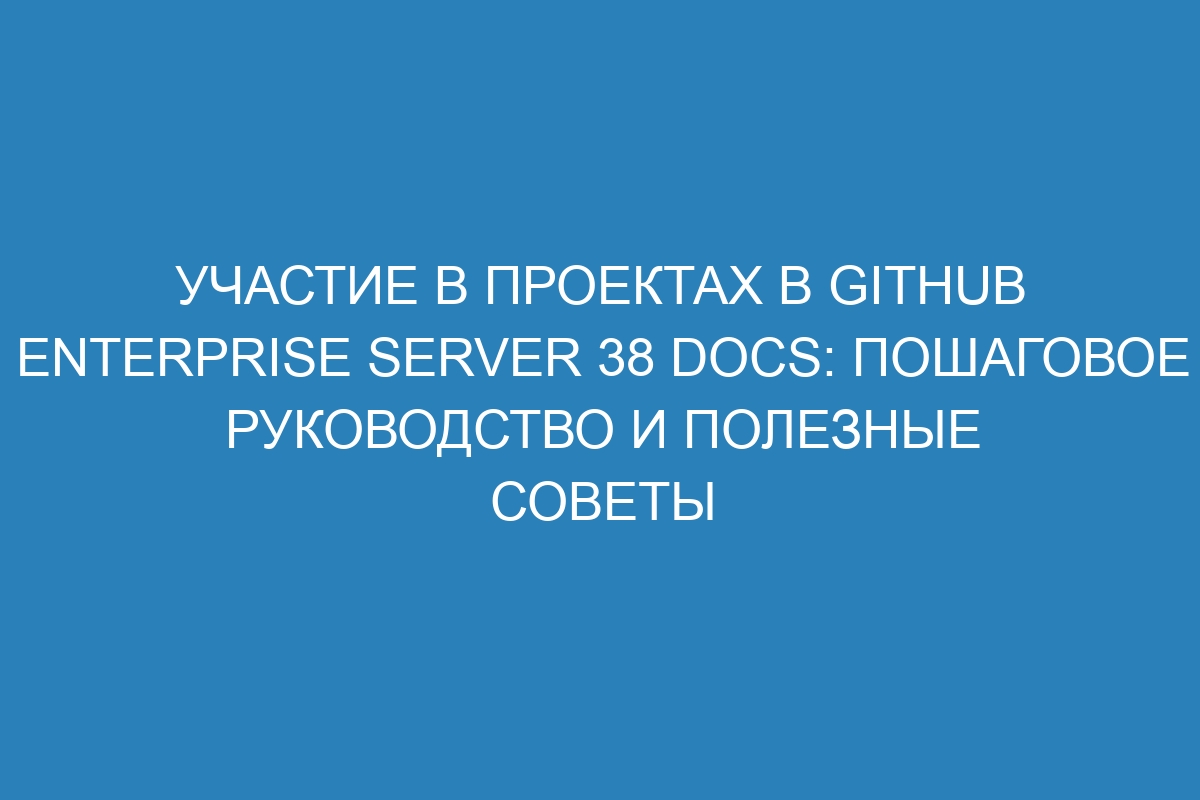 Участие в проектах в GitHub Enterprise Server 38 Docs: пошаговое руководство и полезные советы