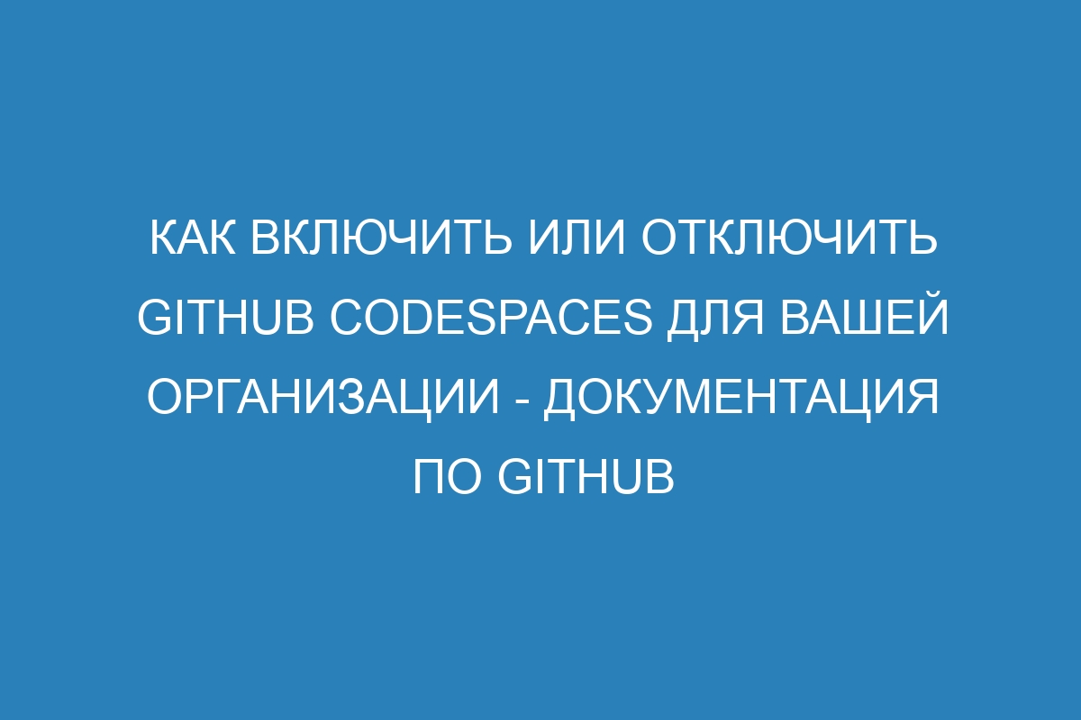 Как включить или отключить GitHub Codespaces для вашей организации - Документация по GitHub