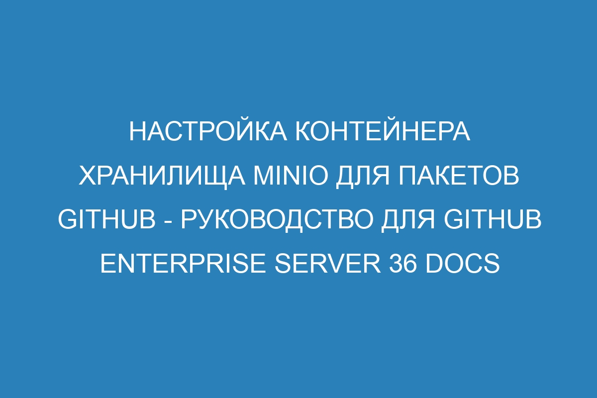 Настройка контейнера хранилища MinIO для пакетов GitHub - руководство для GitHub Enterprise Server 36 Docs