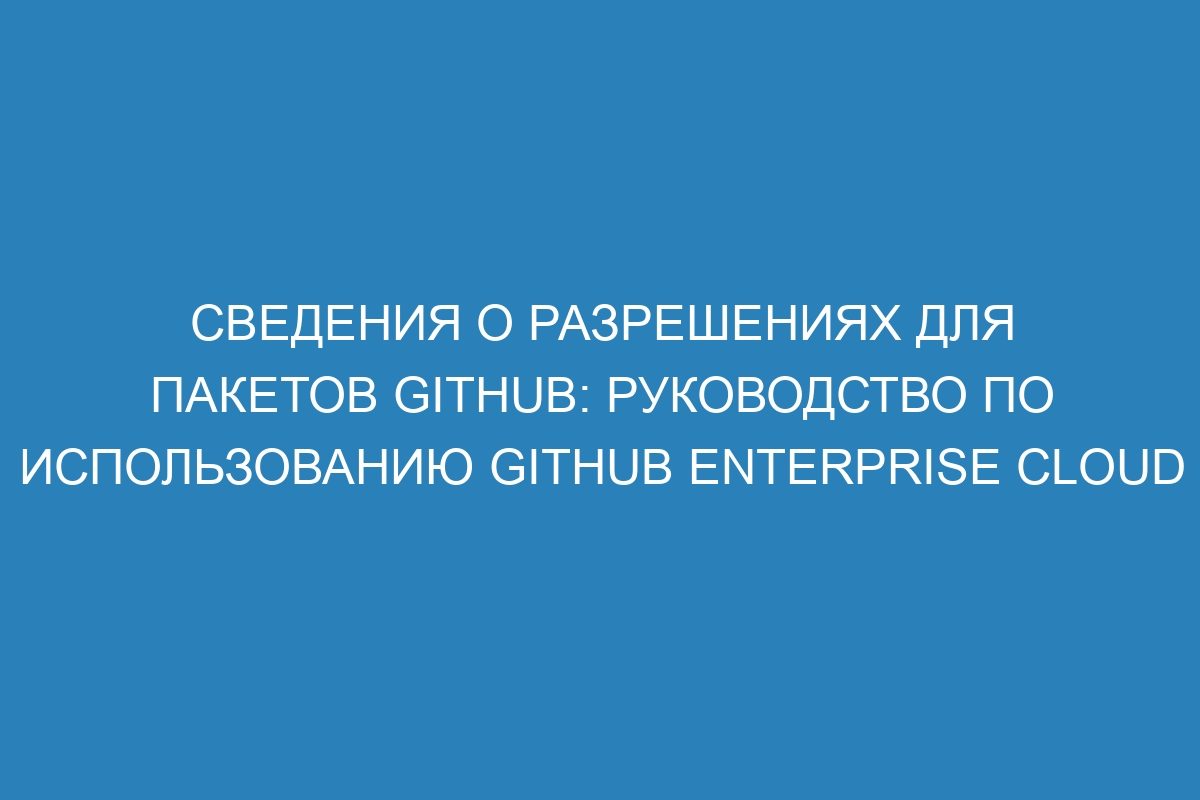 Сведения о разрешениях для пакетов GitHub: руководство по использованию GitHub Enterprise Cloud