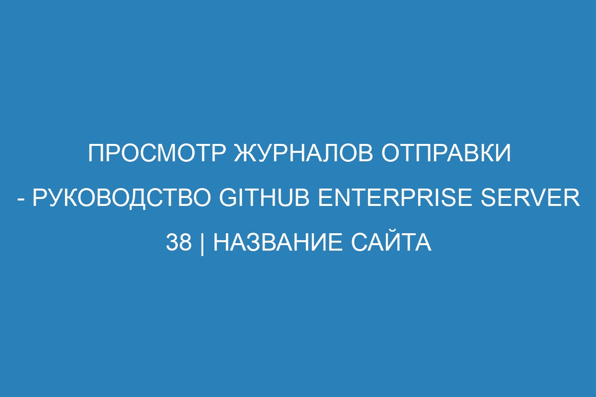 Просмотр журналов отправки - Руководство GitHub Enterprise Server 38 | Название сайта