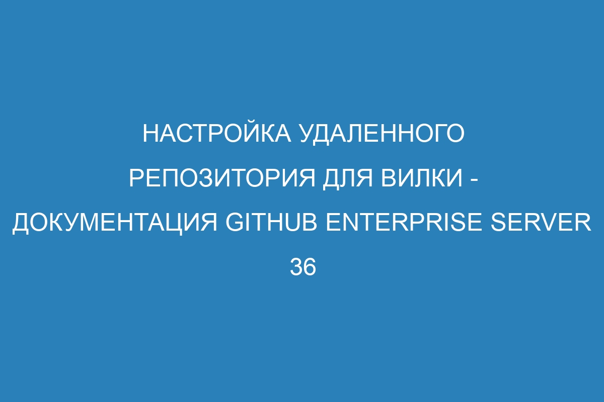 Настройка удаленного репозитория для вилки - документация GitHub Enterprise Server 36