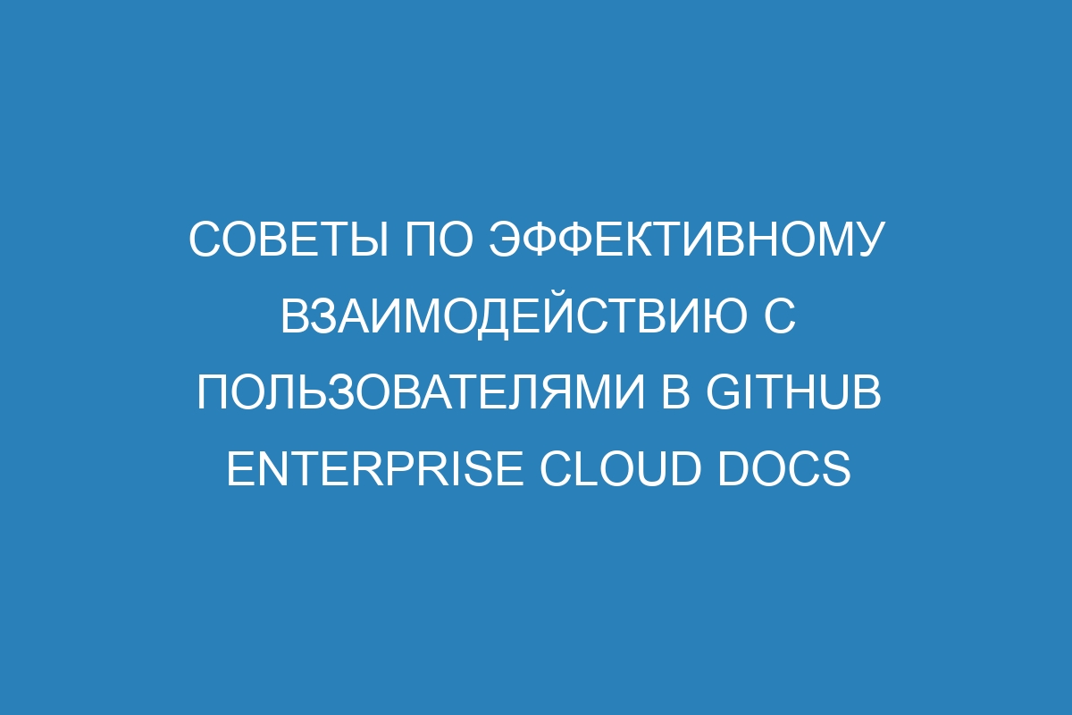 Советы по эффективному взаимодействию с пользователями в GitHub Enterprise Cloud Docs