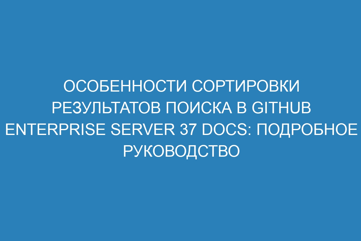 Особенности сортировки результатов поиска в GitHub Enterprise Server 37 Docs: подробное руководство