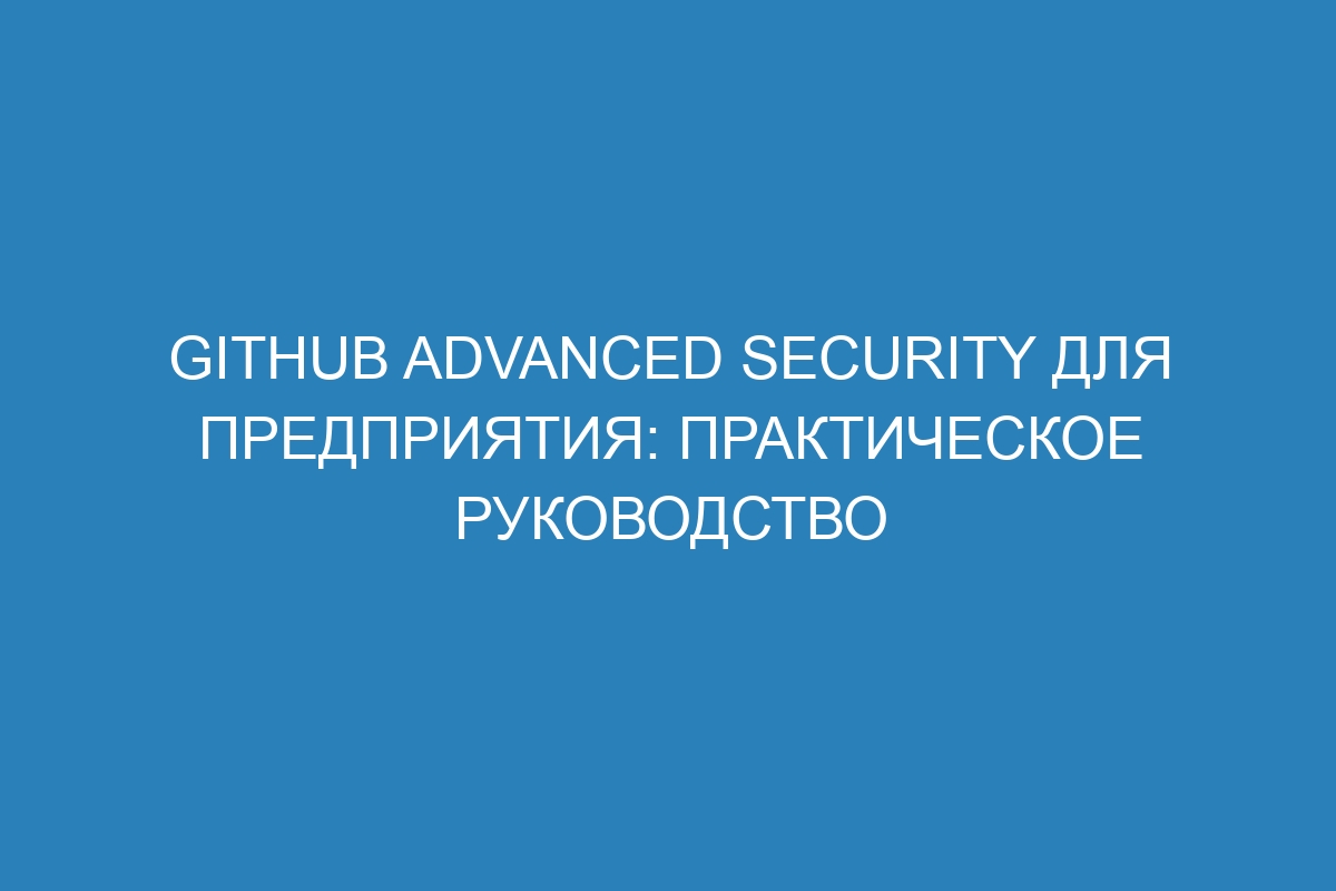 GitHub Advanced Security для предприятия: практическое руководство