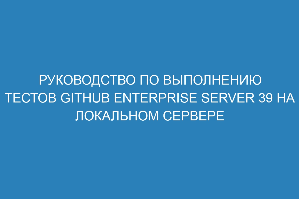 Руководство по выполнению тестов GitHub Enterprise Server 39 на локальном сервере