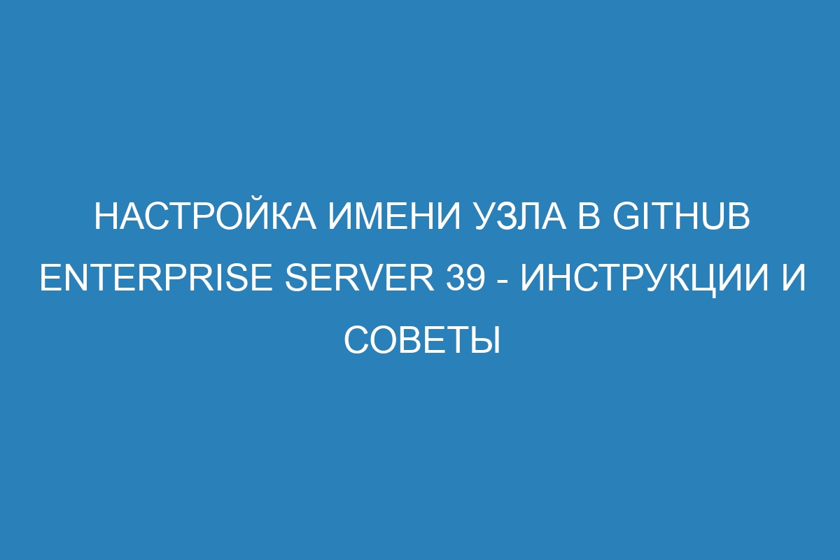 Настройка имени узла в GitHub Enterprise Server 39 - инструкции и советы