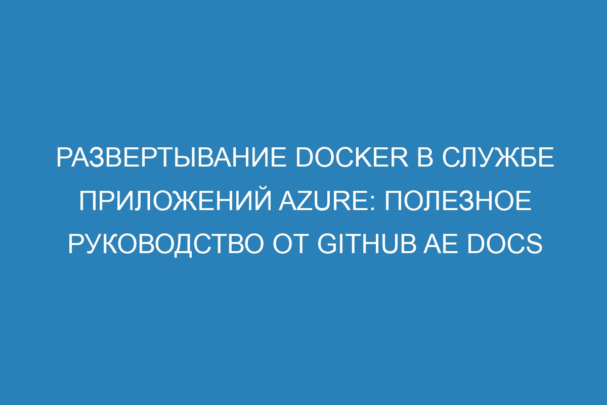 Развертывание Docker в Службе приложений Azure: полезное руководство от GitHub AE Docs