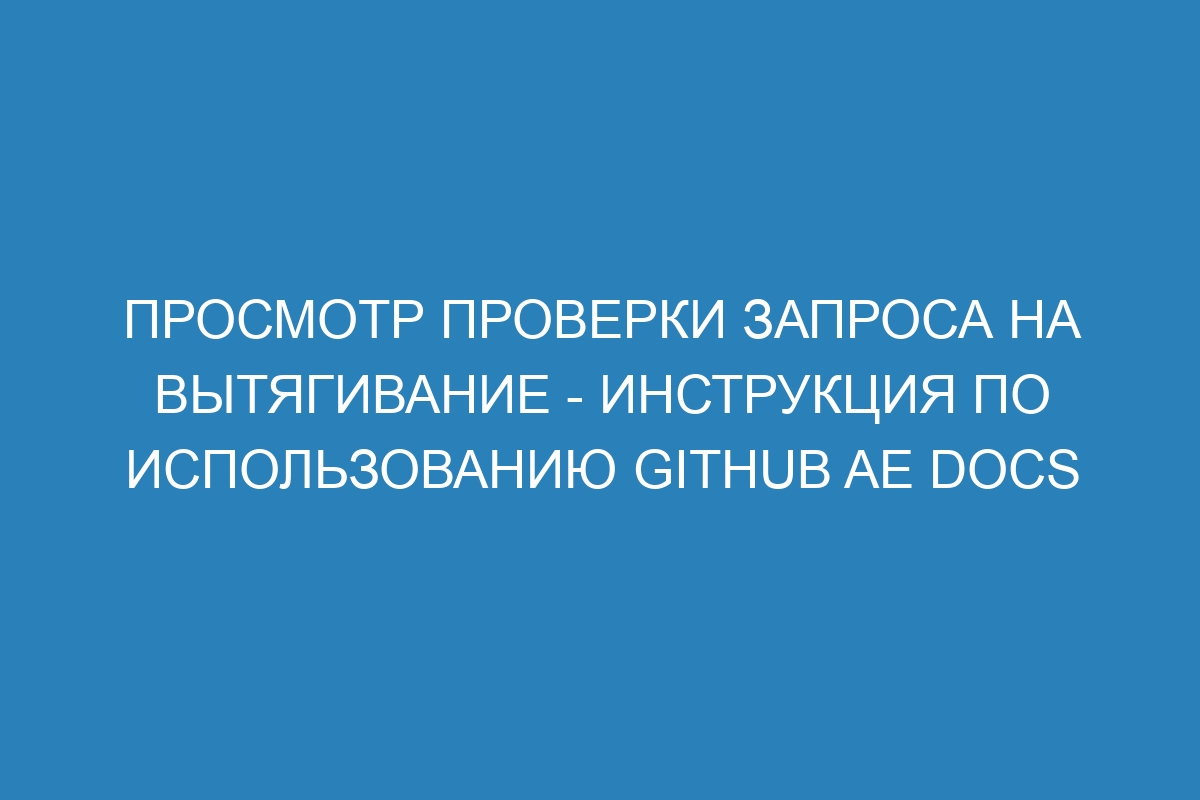 Просмотр проверки запроса на вытягивание - инструкция по использованию GitHub AE Docs