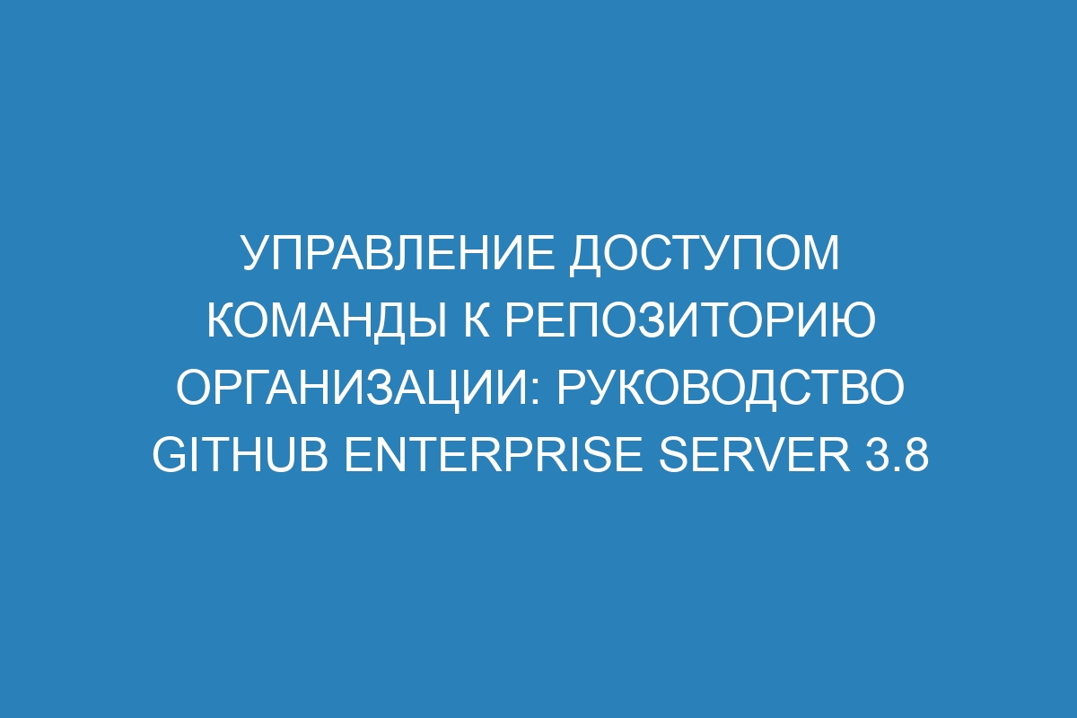 Управление доступом команды к репозиторию организации: руководство GitHub Enterprise Server 3.8