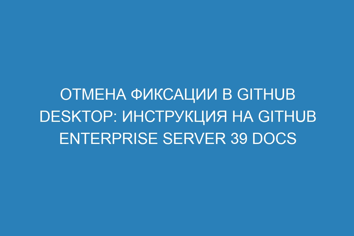 Отмена фиксации в GitHub Desktop: инструкция на GitHub Enterprise Server 39 Docs