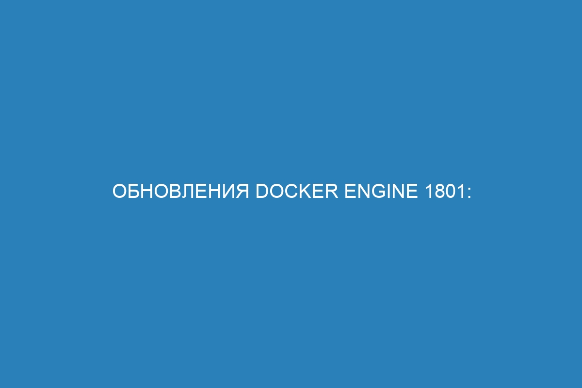 Обновления Docker Engine 1801: новости о последних обновлениях для Docker контейнеров
