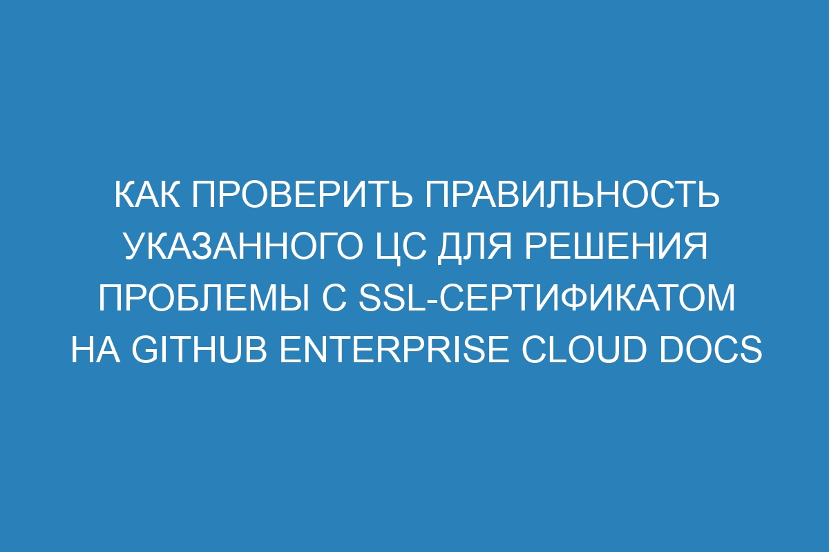 Как проверить правильность указанного ЦС для решения проблемы с SSL-сертификатом на GitHub Enterprise Cloud Docs