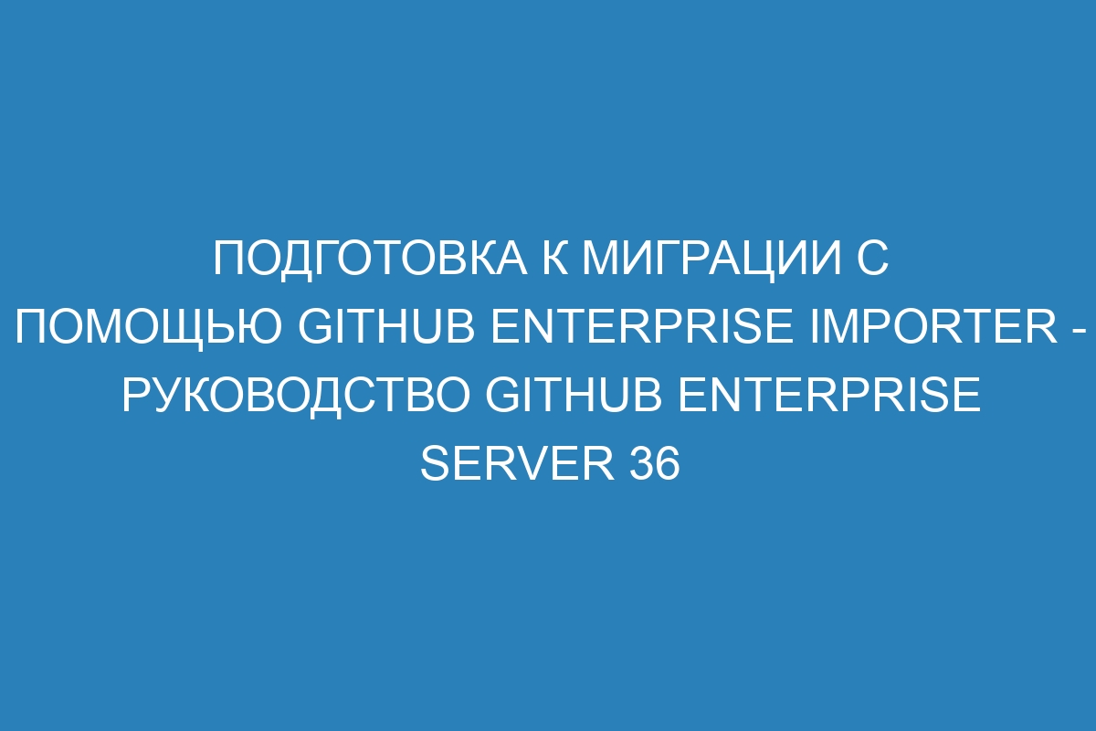 Подготовка к миграции с помощью GitHub Enterprise Importer - руководство GitHub Enterprise Server 36