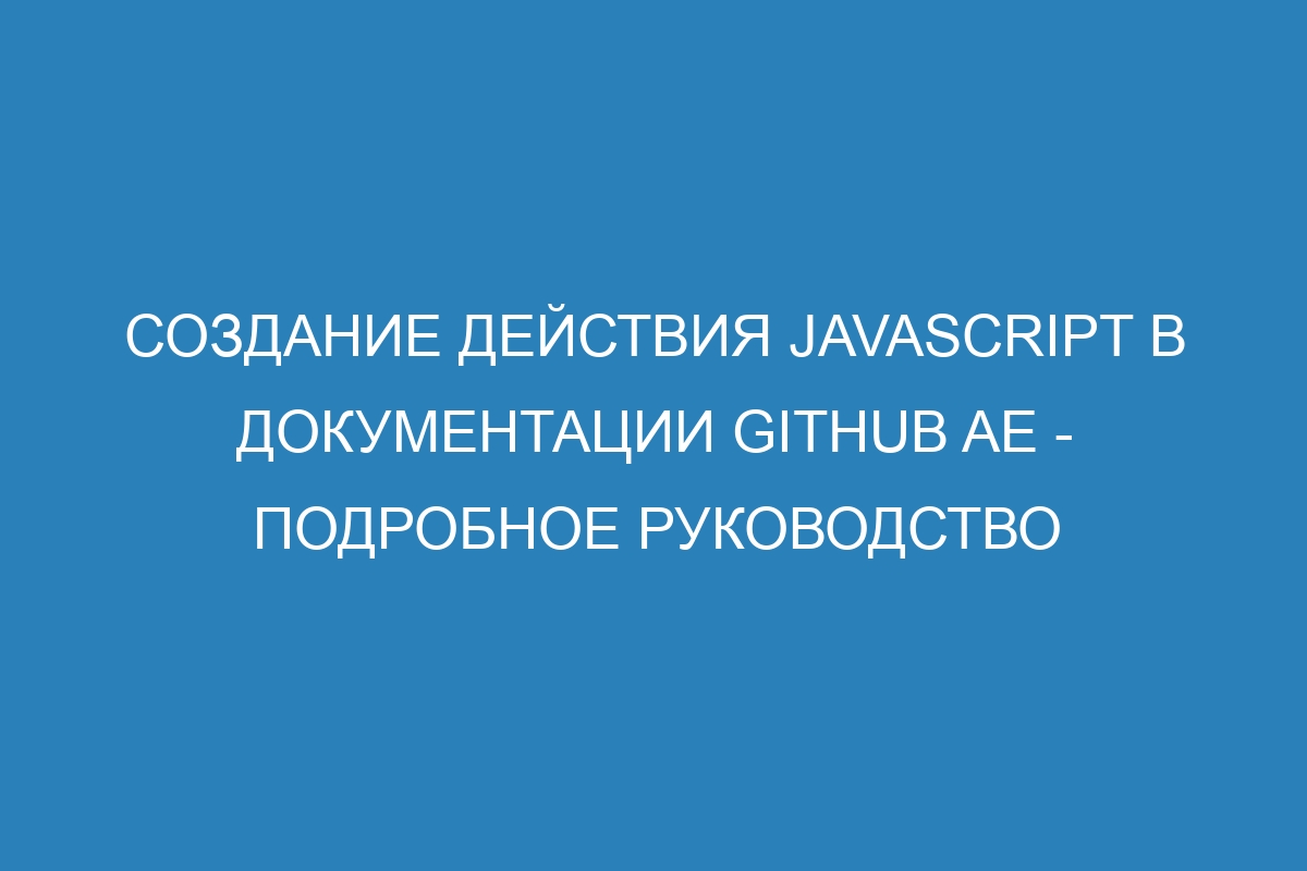 Создание действия JavaScript в документации GitHub AE - подробное руководство