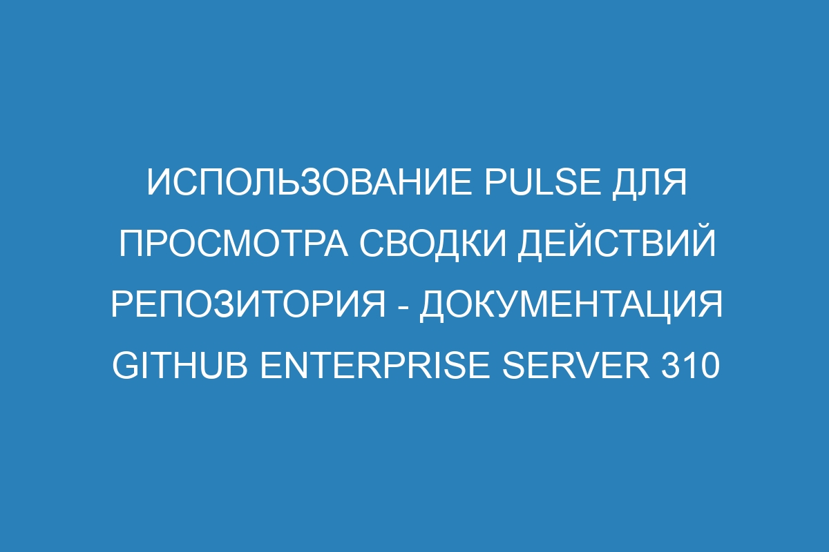 Использование Pulse для просмотра сводки действий репозитория - Документация GitHub Enterprise Server 310