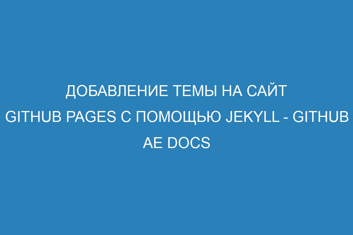 Добавление темы на сайт GitHub Pages с помощью Jekyll - GitHub AE Docs