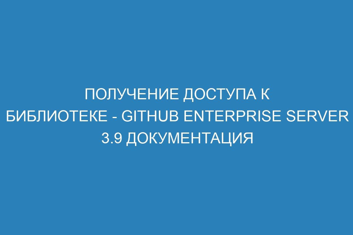 Получение доступа к библиотеке - GitHub Enterprise Server 3.9 документация