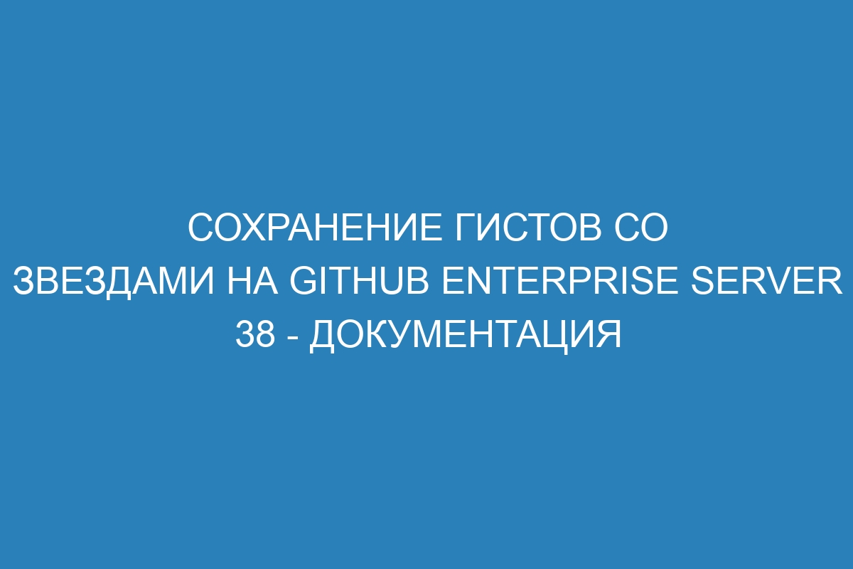 Сохранение гистов со звездами на GitHub Enterprise Server 38 - Документация