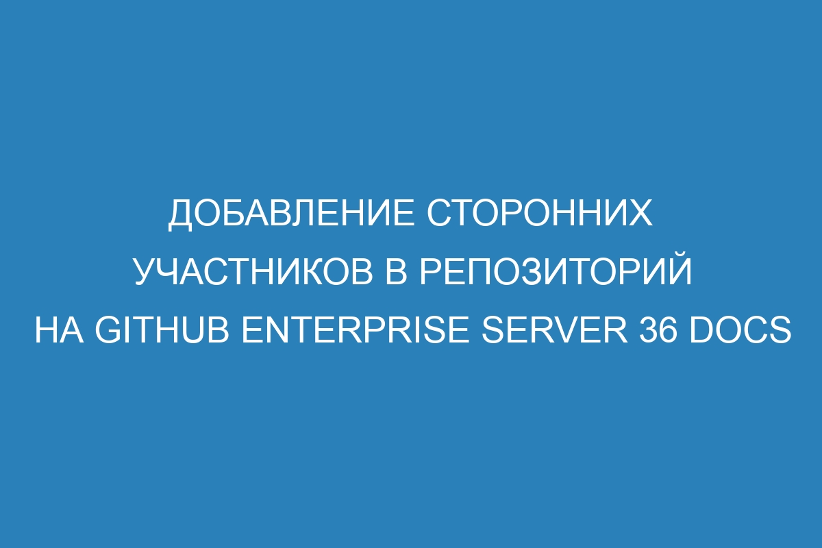 Добавление сторонних участников в репозиторий на GitHub Enterprise Server 36 Docs