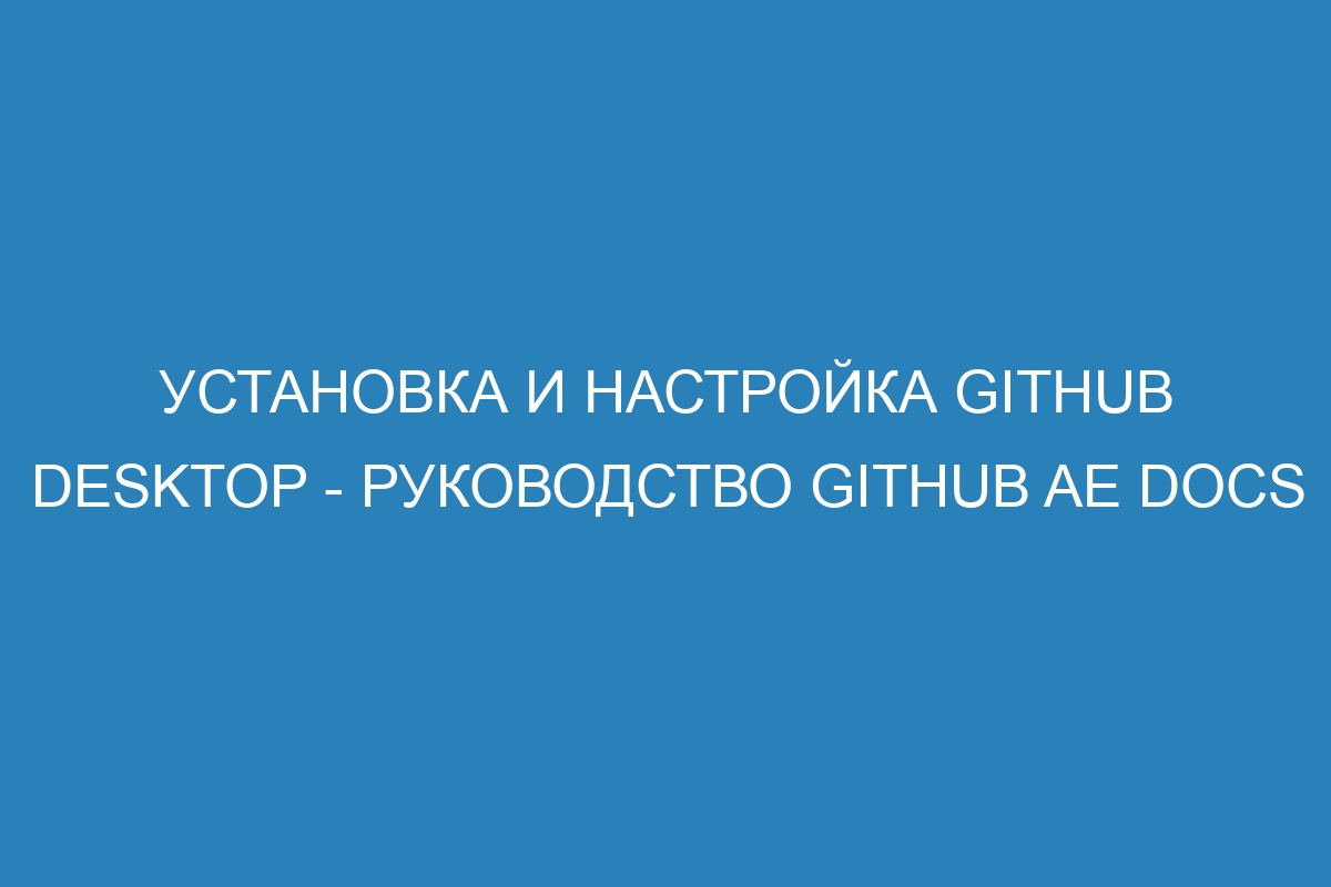 Установка и настройка GitHub Desktop - Руководство GitHub AE Docs