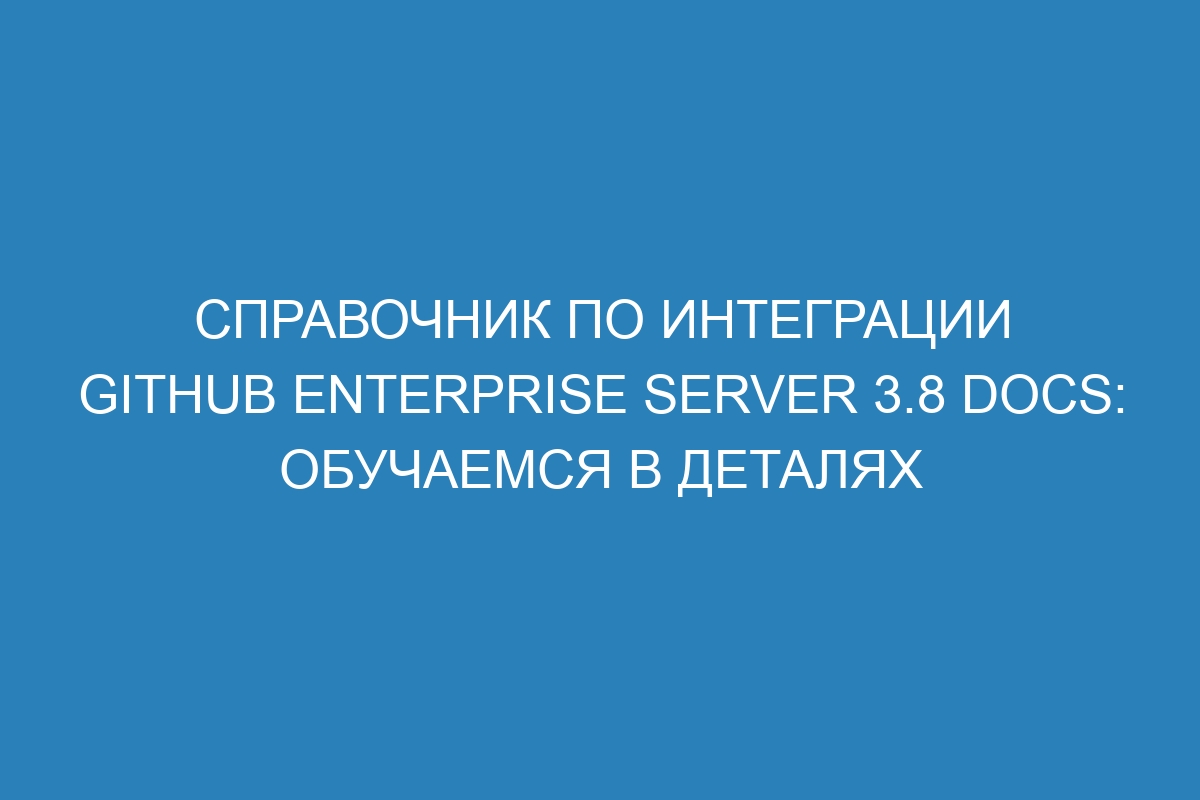 Справочник по интеграции GitHub Enterprise Server 3.8 Docs: обучаемся в деталях