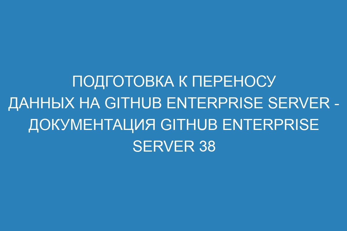 Подготовка к переносу данных на GitHub Enterprise Server - документация GitHub Enterprise Server 38