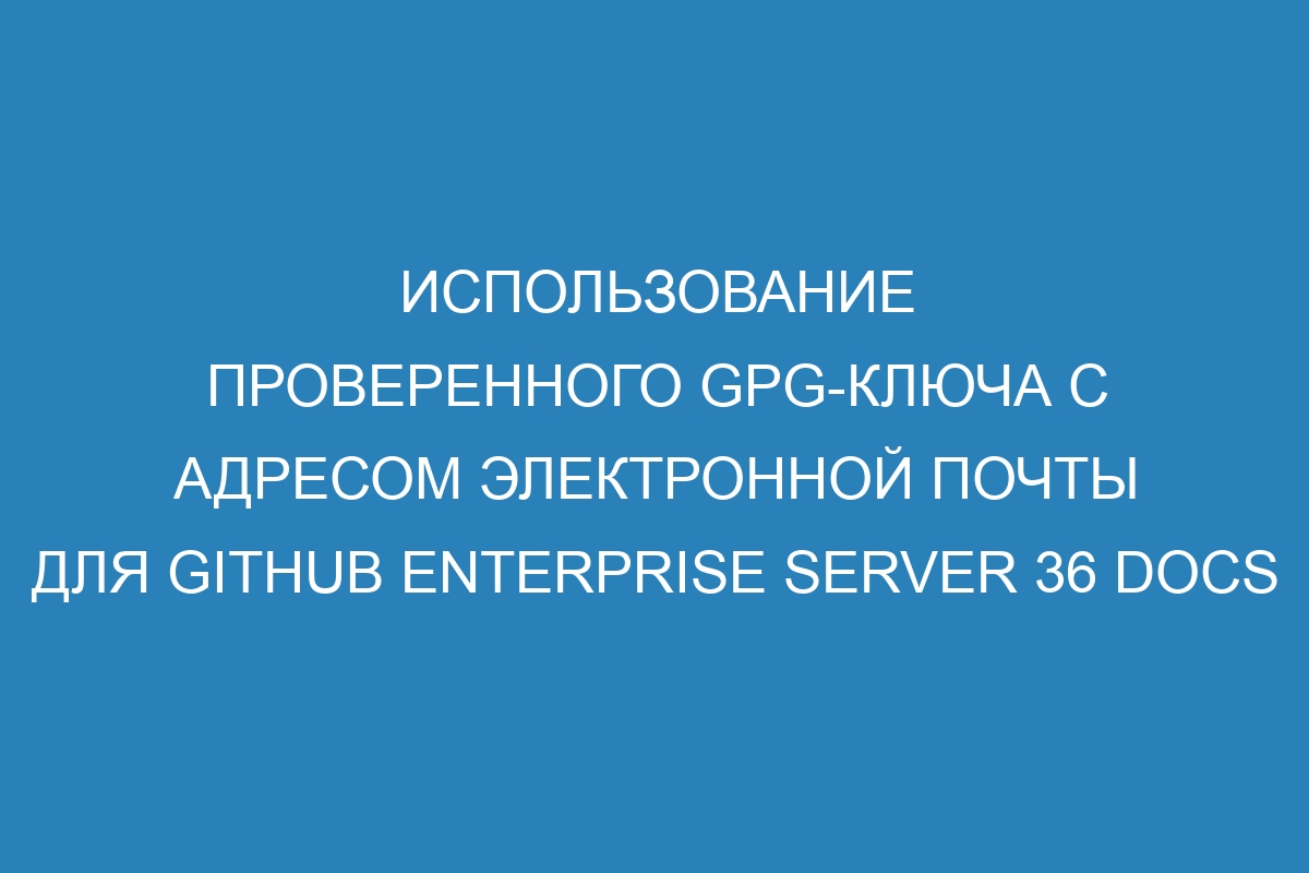 Использование проверенного GPG-ключа с адресом электронной почты для GitHub Enterprise Server 36 Docs