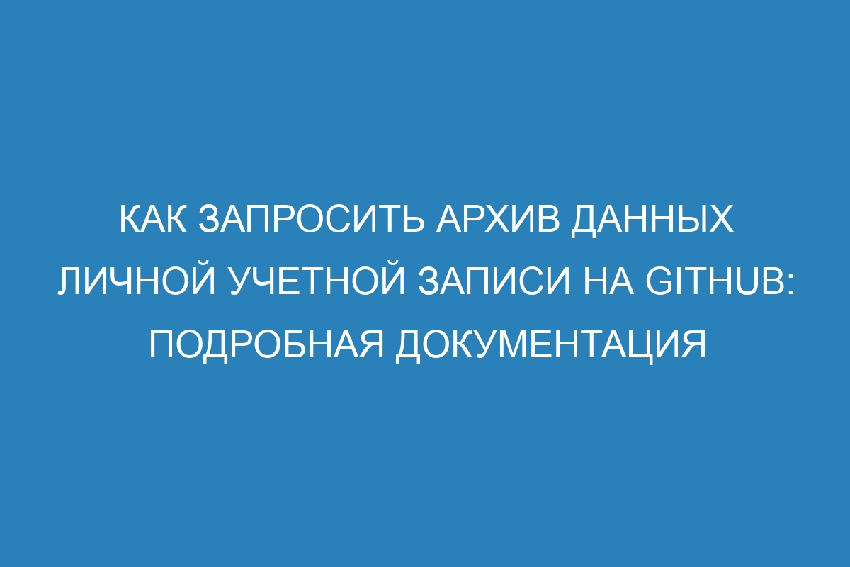 Как запросить архив данных личной учетной записи на GitHub: подробная документация