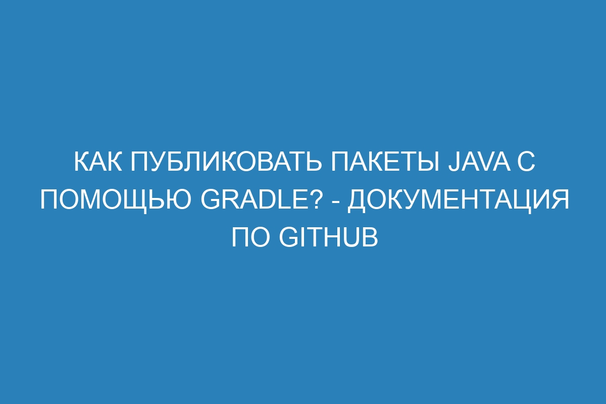 Как публиковать пакеты Java с помощью Gradle? - Документация по GitHub