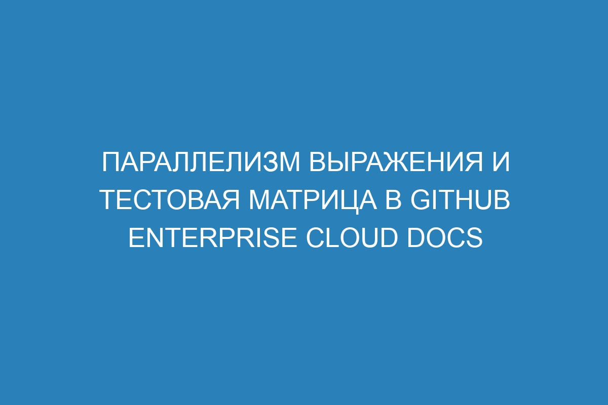 Параллелизм выражения и тестовая матрица в GitHub Enterprise Cloud Docs