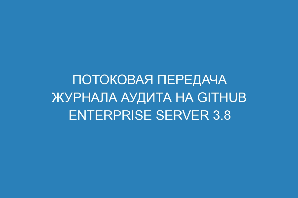 Потоковая передача журнала аудита на GitHub Enterprise Server 3.8