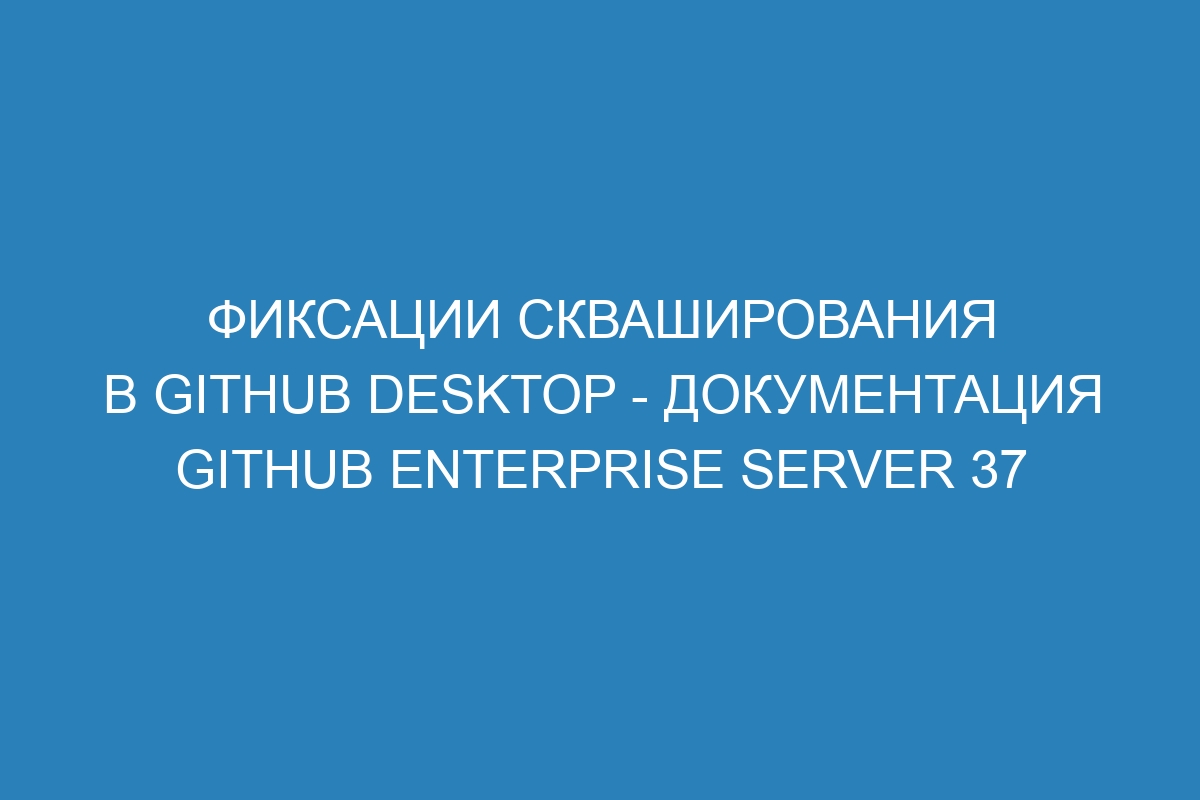 Фиксации скваширования в GitHub Desktop - документация GitHub Enterprise Server 37