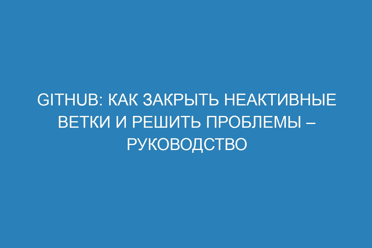 GitHub: как закрыть неактивные ветки и решить проблемы – руководство