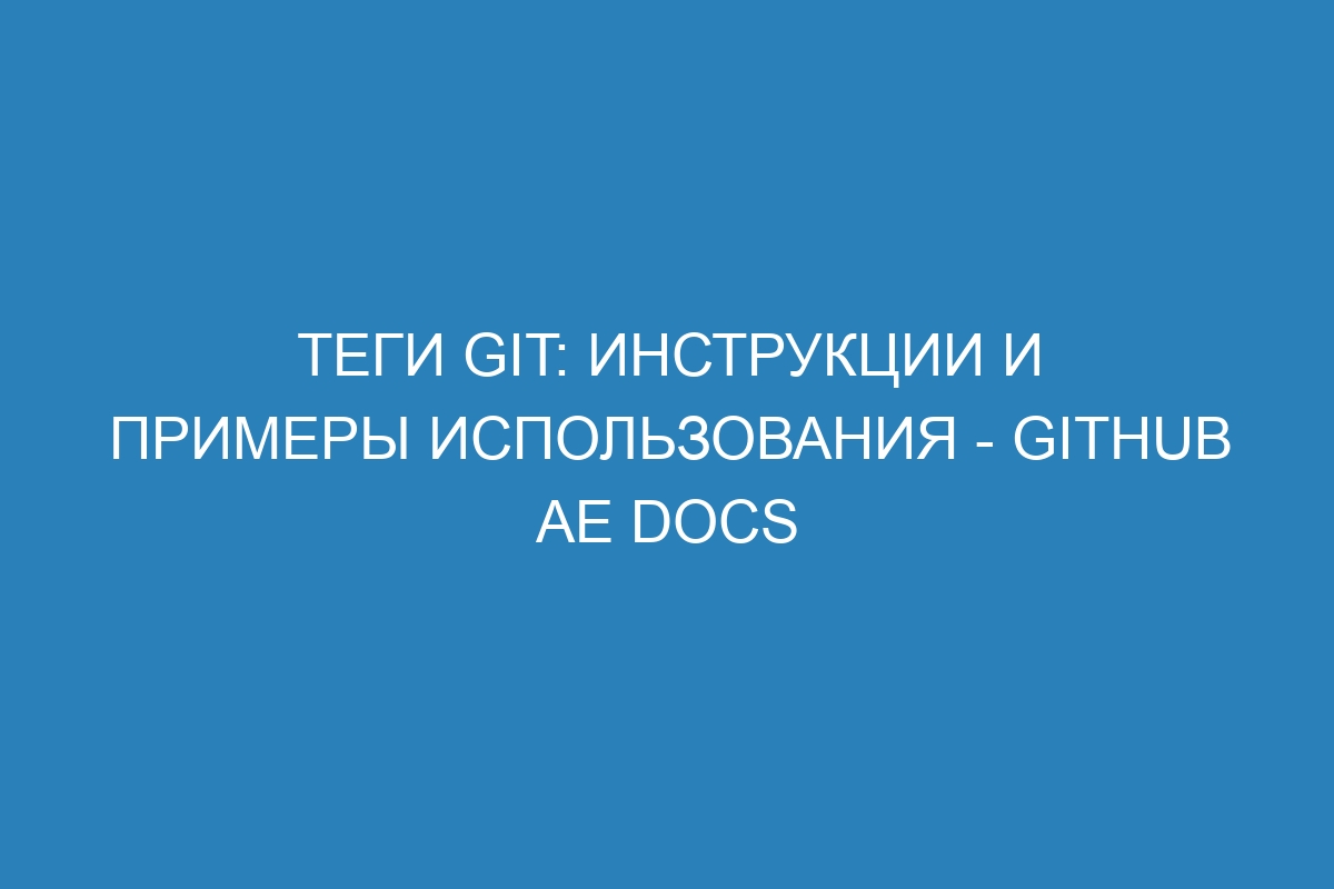 Теги Git: инструкции и примеры использования - GitHub AE Docs