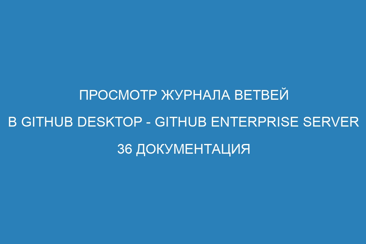 Просмотр журнала ветвей в GitHub Desktop - GitHub Enterprise Server 36 Документация