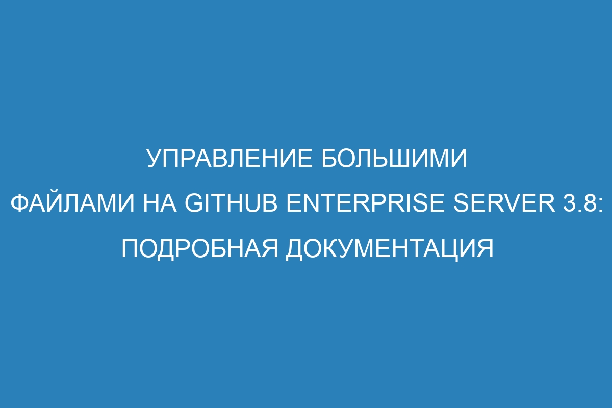 Управление большими файлами на GitHub Enterprise Server 3.8: подробная документация