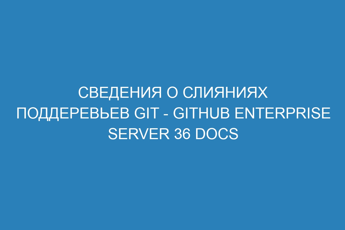 Сведения о слияниях поддеревьев Git - GitHub Enterprise Server 36 Docs