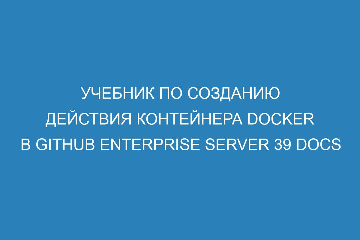 Учебник по созданию действия контейнера Docker в GitHub Enterprise Server 39 Docs
