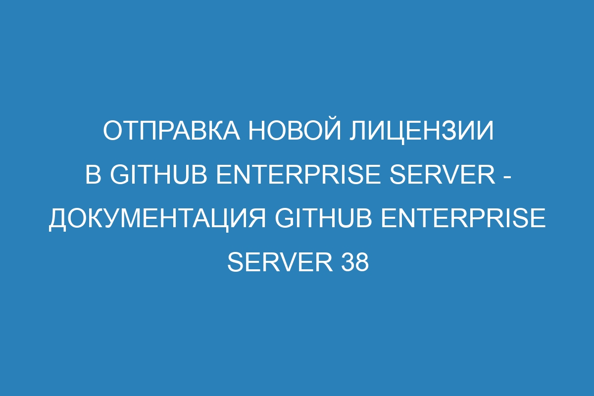 Отправка новой лицензии в GitHub Enterprise Server - Документация GitHub Enterprise Server 38