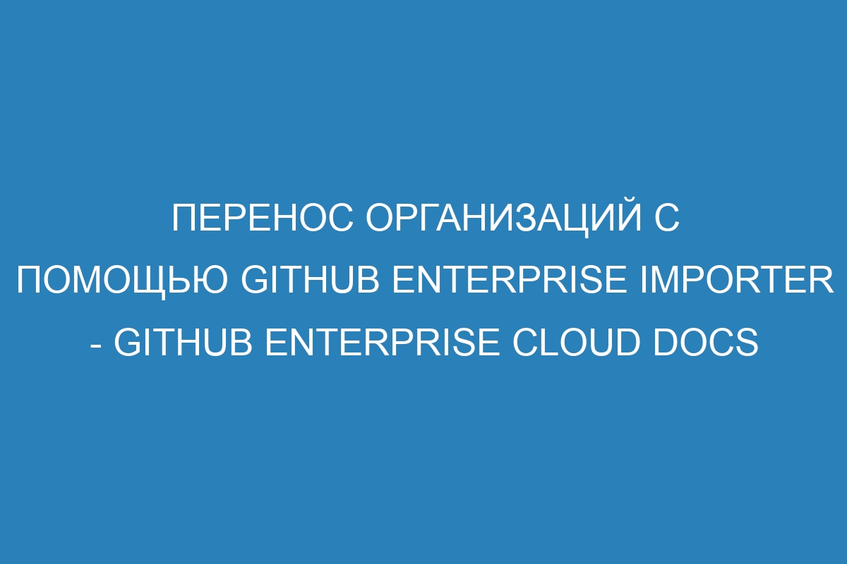 Перенос организаций с помощью GitHub Enterprise Importer - GitHub Enterprise Cloud Docs