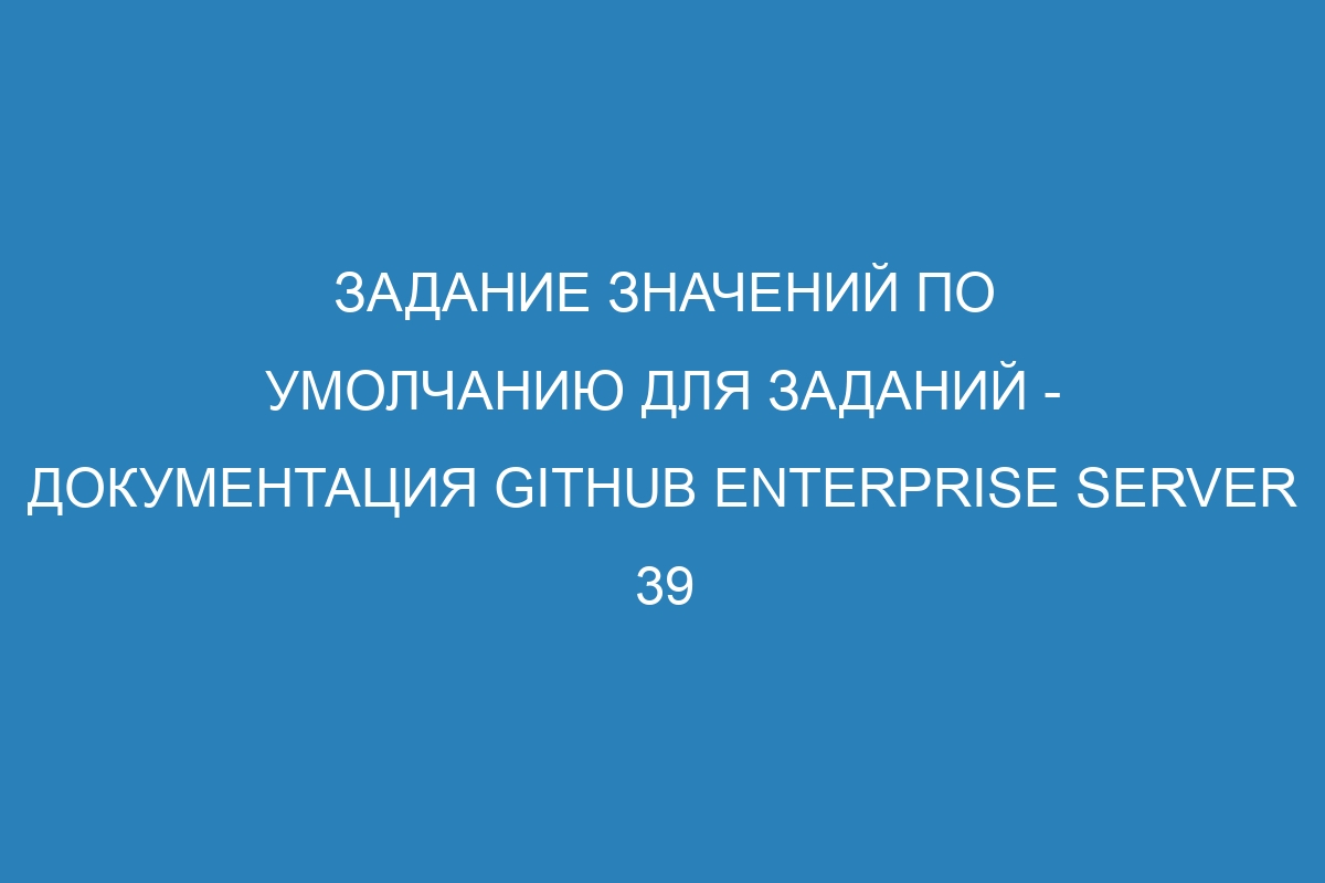 Задание значений по умолчанию для заданий - документация GitHub Enterprise Server 39