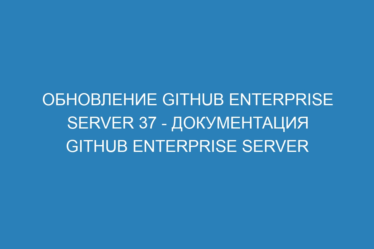 Обновление GitHub Enterprise Server 37 - Документация GitHub Enterprise Server