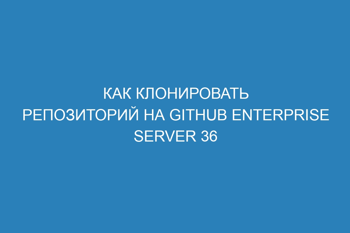 Как клонировать репозиторий на GitHub Enterprise Server 36