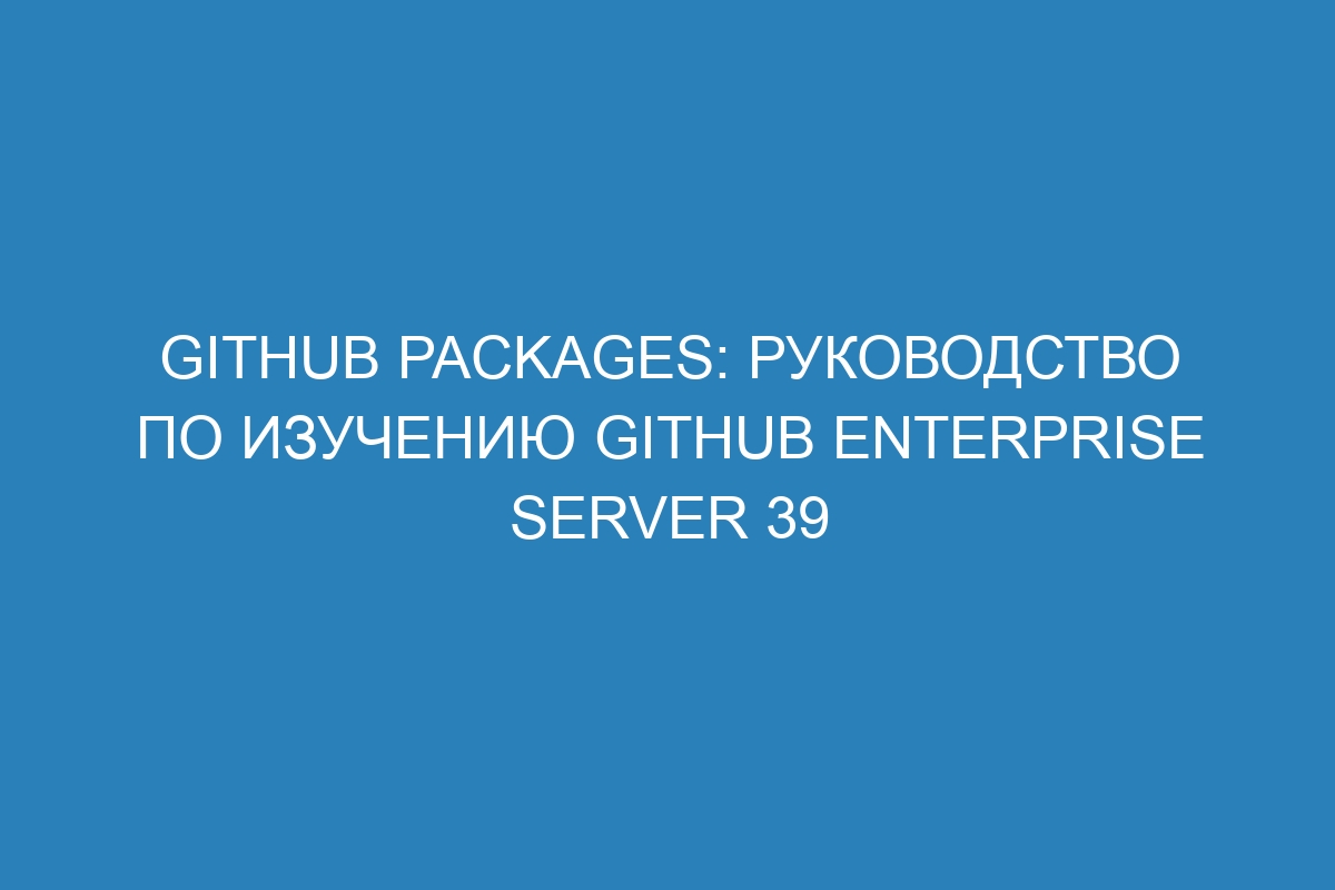 GitHub Packages: руководство по изучению GitHub Enterprise Server 39