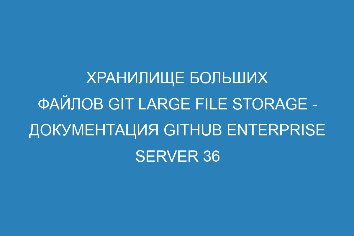 Хранилище больших файлов Git Large File Storage - документация GitHub Enterprise Server 36