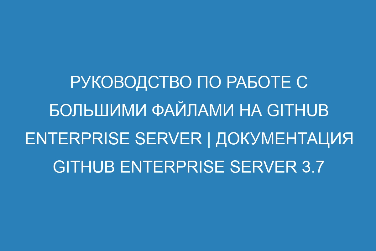 Руководство по работе с большими файлами на GitHub Enterprise Server | Документация GitHub Enterprise Server 3.7