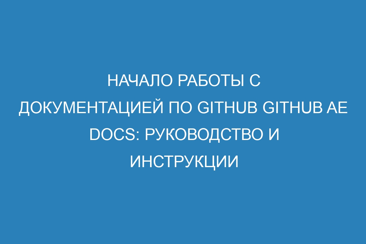 Начало работы с документацией по GitHub GitHub AE Docs: руководство и инструкции