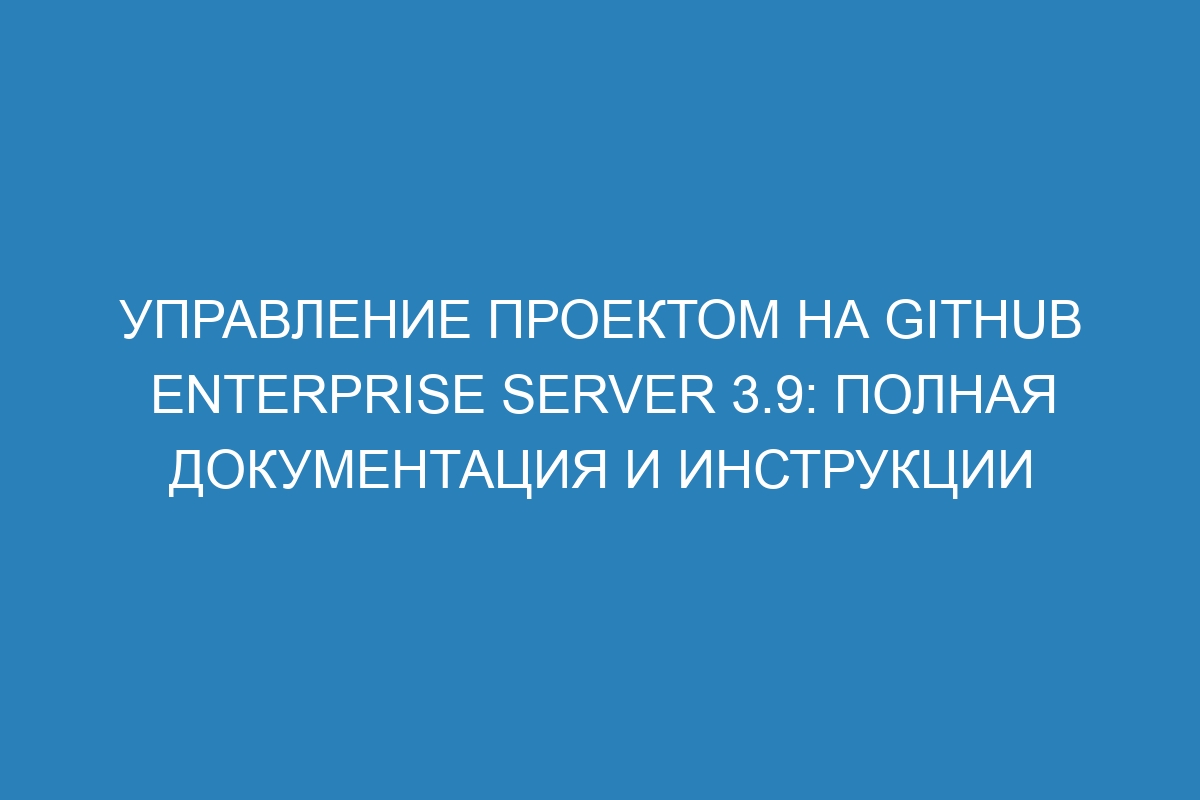 Управление проектом на GitHub Enterprise Server 3.9: полная документация и инструкции